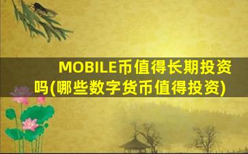 MOBILE币值得长期投资吗(哪些数字货币值得投资)