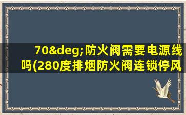 70°防火阀需要电源线吗(280度排烟防火阀连锁停风机)