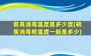 餐具消毒温度是多少度(碗筷消毒柜温度一般是多少)