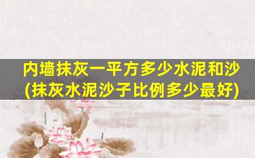 内墙抹灰一平方多少水泥和沙(抹灰水泥沙子比例多少最好)