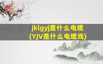 jklgyj是什么电缆(YJV是什么电缆线)