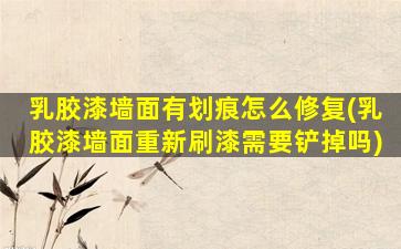 乳胶漆墙面有划痕怎么修复(乳胶漆墙面重新刷漆需要铲掉吗)
