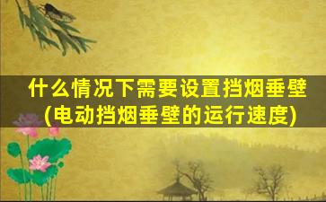 什么情况下需要设置挡烟垂壁(电动挡烟垂壁的运行速度)