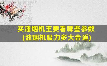 买油烟机主要看哪些参数(油烟机吸力多大合适)