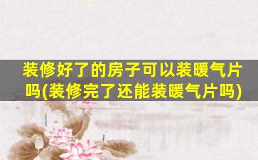 装修好了的房子可以装暖气片吗(装修完了还能装暖气片吗)