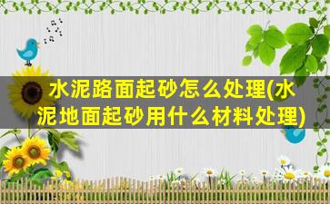 水泥路面起砂怎么处理(水泥地面起砂用什么材料处理)