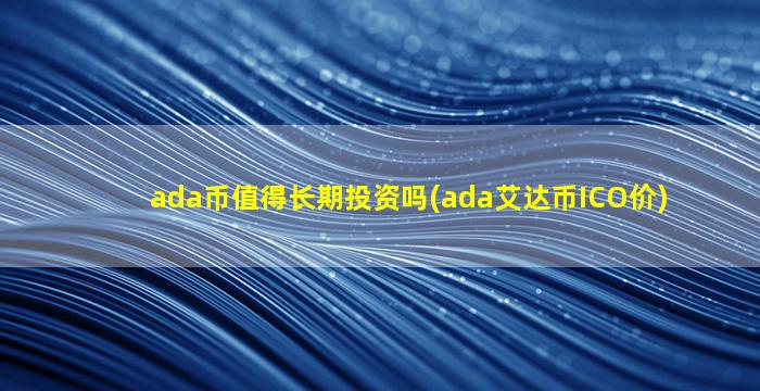 ada币值得长期投资吗(ada艾达币ICO价)