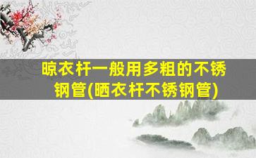 晾衣杆一般用多粗的不锈钢管(晒衣杆不锈钢管)