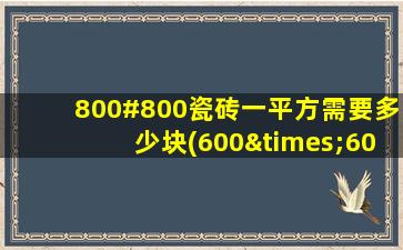 800#800瓷砖一平方需要多少块(600×600的地砖一平方需要多少钱)