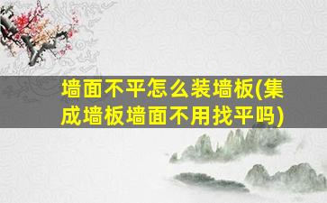 墙面不平怎么装墙板(集成墙板墙面不用找平吗)
