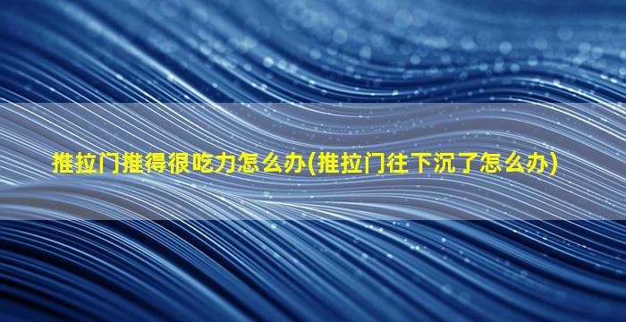 推拉门推得很吃力怎么办(推拉门往下沉了怎么办)