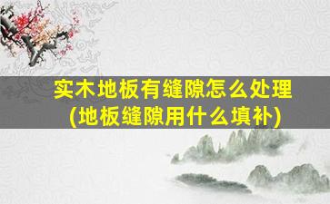 实木地板有缝隙怎么处理(地板缝隙用什么填补)