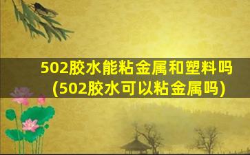 502胶水能粘金属和塑料吗(502胶水可以粘金属吗)