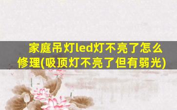 家庭吊灯led灯不亮了怎么修理(吸顶灯不亮了但有弱光)