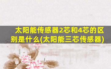 太阳能传感器2芯和4芯的区别是什么(太阳能三芯传感器)