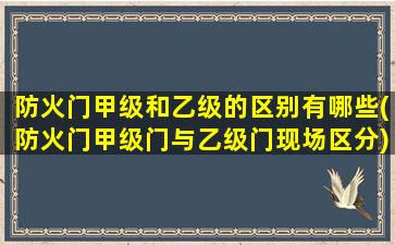 防火门甲级和乙级的区别有哪些(防火门甲级门与乙级门现场区分)