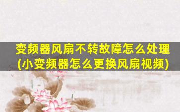 变频器风扇不转故障怎么处理(小变频器怎么更换风扇视频)