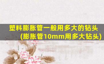 塑料膨胀管一般用多大的钻头(膨胀管10mm用多大钻头)