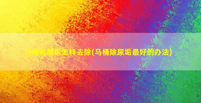 马桶有尿垢怎样去除(马桶除尿垢最好的办法)