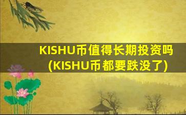 KISHU币值得长期投资吗(KISHU币都要跌没了)