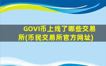 GOVI币上线了哪些交易所(币民交易所官方网址)