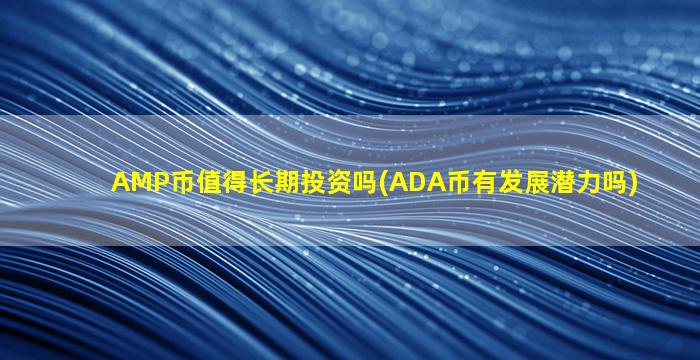 AMP币值得长期投资吗(ADA币有发展潜力吗)