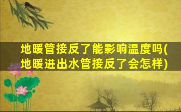 地暖管接反了能影响温度吗(地暖进出水管接反了会怎样)