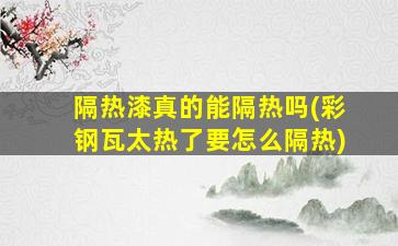 隔热漆真的能隔热吗(彩钢瓦太热了要怎么隔热)