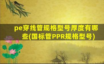pe穿线管规格型号厚度有哪些(国标管PPR规格型号)