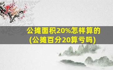 公摊面积20%怎样算的(公摊百分20算亏吗)