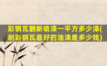 彩钢瓦翻新喷漆一平方多少漆(刷彩钢瓦最好的油漆是多少钱)