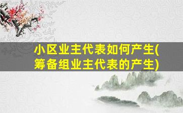 小区业主代表如何产生(筹备组业主代表的产生)