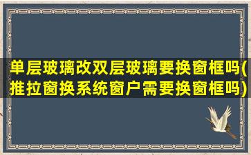 单层玻璃改双层玻璃要换窗框吗(推拉窗换系统窗户需要换窗框吗)