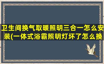 卫生间换气取暖照明三合一怎么安装(一体式浴霸照明灯坏了怎么换)