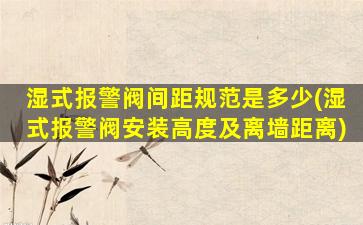 湿式报警阀间距规范是多少(湿式报警阀安装高度及离墙距离)