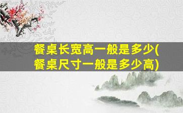 餐桌长宽高一般是多少(餐桌尺寸一般是多少高)