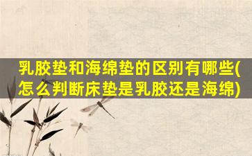 乳胶垫和海绵垫的区别有哪些(怎么判断床垫是乳胶还是海绵)