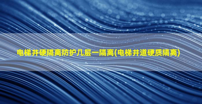 电梯井硬隔离防护几层一隔离(电梯井道硬质隔离)