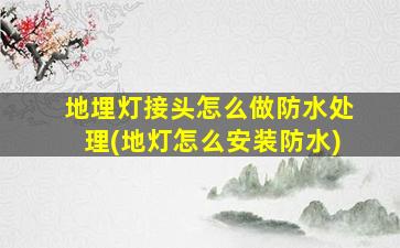 地埋灯接头怎么做防水处理(地灯怎么安装防水)