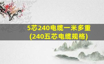 5芯240电缆一米多重(240五芯电缆规格)