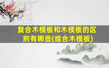 复合木模板和木模板的区别有哪些(组合木模板)