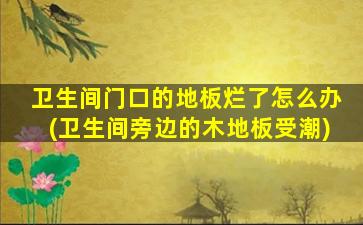 卫生间门口的地板烂了怎么办(卫生间旁边的木地板受潮)