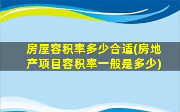 房屋容积率多少合适(房地产项目容积率一般是多少)