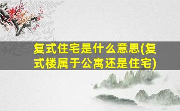 复式住宅是什么意思(复式楼属于公寓还是住宅)