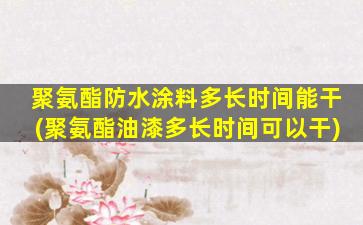 聚氨酯防水涂料多长时间能干(聚氨酯油漆多长时间可以干)