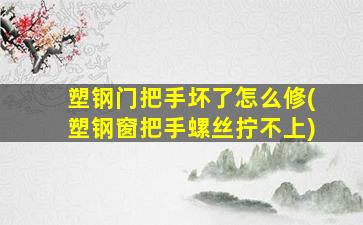 塑钢门把手坏了怎么修(塑钢窗把手螺丝拧不上)