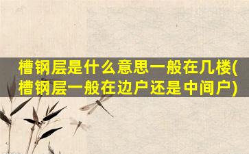 槽钢层是什么意思一般在几楼(槽钢层一般在边户还是中间户)