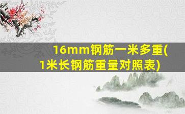 16mm钢筋一米多重(1米长钢筋重量对照表)