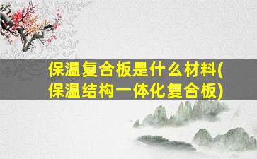 保温复合板是什么材料(保温结构一体化复合板)