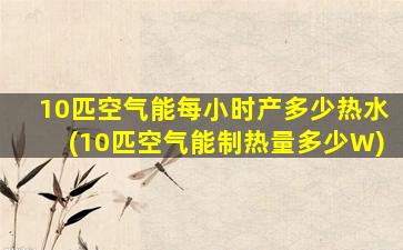 10匹空气能每小时产多少热水(10匹空气能制热量多少W)
